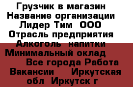 Грузчик в магазин › Название организации ­ Лидер Тим, ООО › Отрасль предприятия ­ Алкоголь, напитки › Минимальный оклад ­ 20 500 - Все города Работа » Вакансии   . Иркутская обл.,Иркутск г.